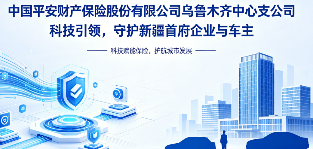 平安产险乌鲁木齐中心支公司：科技驱动，让企业财产与车险服务更智能